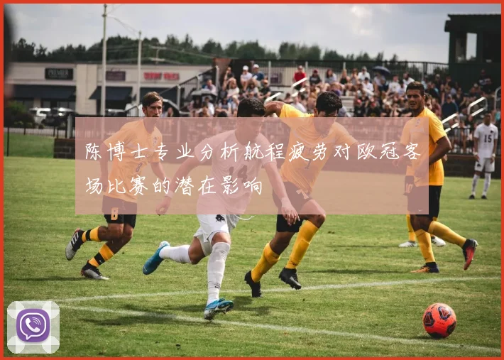 陈博士专业分析航程疲劳对欧冠客场比赛的潜在影响