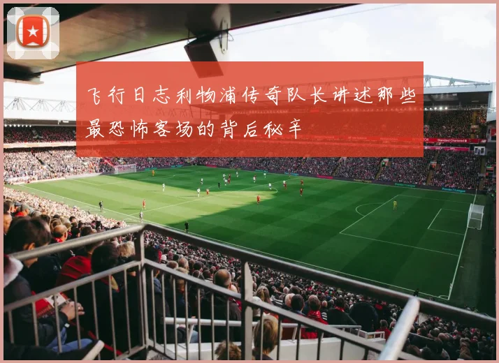 飞行日志利物浦传奇队长讲述那些最恐怖客场的背后秘辛